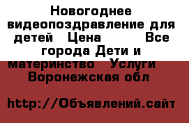 Новогоднее видеопоздравление для детей › Цена ­ 200 - Все города Дети и материнство » Услуги   . Воронежская обл.